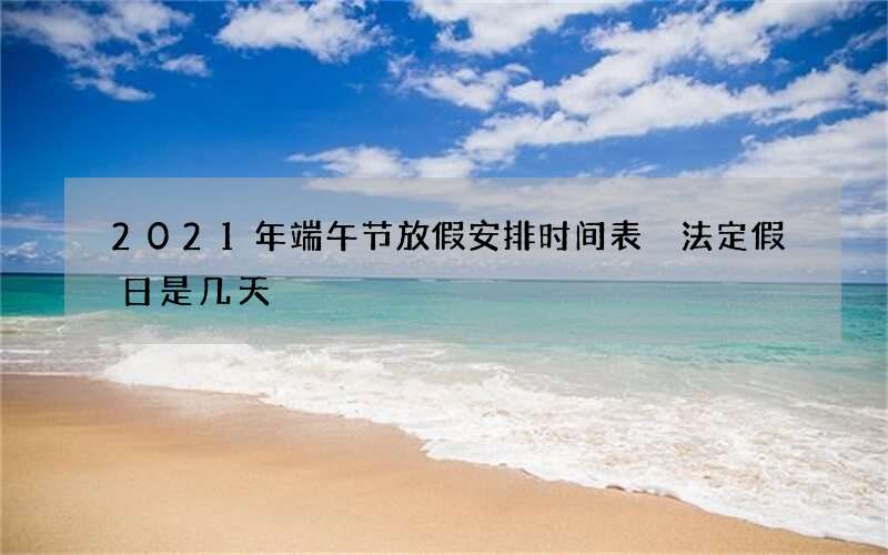2021年端午节放假安排时间表 法定假日是几天